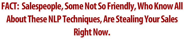 FACT:  Salespeople, Some Not So Friendly, Who Know All About These NLP Techniques, Are Stealing Your Sales Right Now